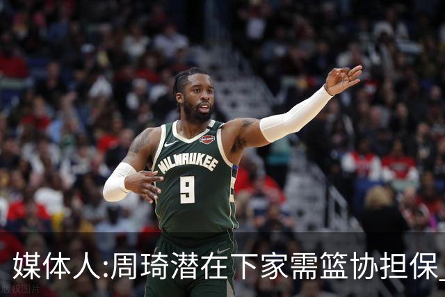 媒体人:周琦潜在下家需篮协担保 篮协不敢担保