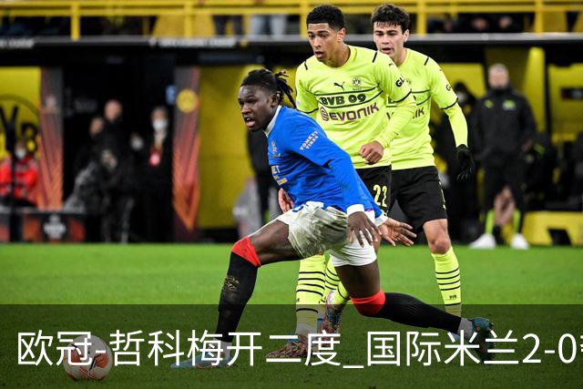 欧冠-哲科梅开二度 国际米兰2-0夺3连胜提前出线